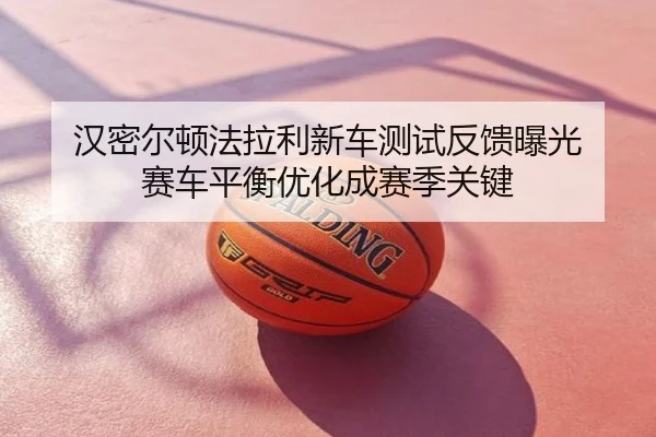 汉密尔顿法拉利新车测试反馈曝光 赛车平衡优化成赛季关键