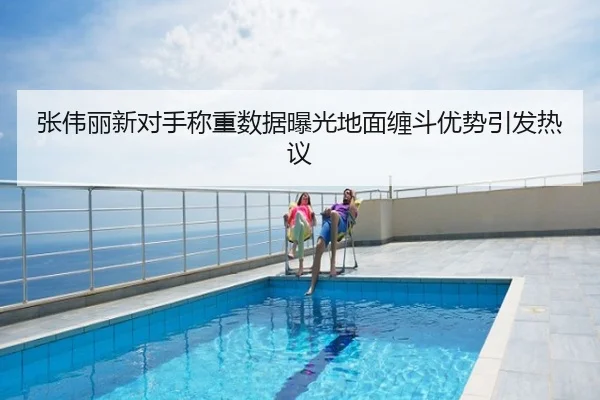 张伟丽新对手称重数据曝光地面缠斗优势引发热议