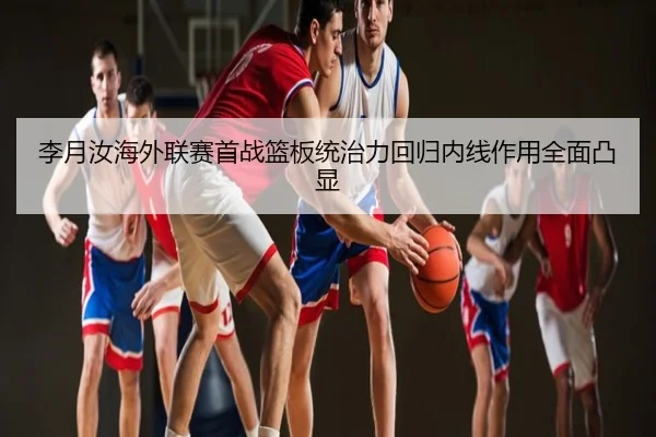 李月汝海外联赛首战篮板统治力回归内线作用全面凸显
