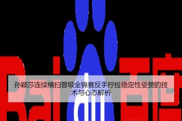 孙颖莎连续横扫晋级全锦赛反手拧拉稳定性受赞的技术与心态解析